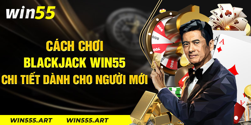 Cách Chơi Blackjack win55 Chi Tiết Dành Cho Người Mới