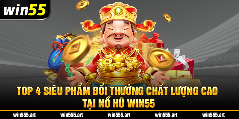 Top 4 siêu phẩm đổi thưởng chất lượng cao tại Nổ Hũ Win55