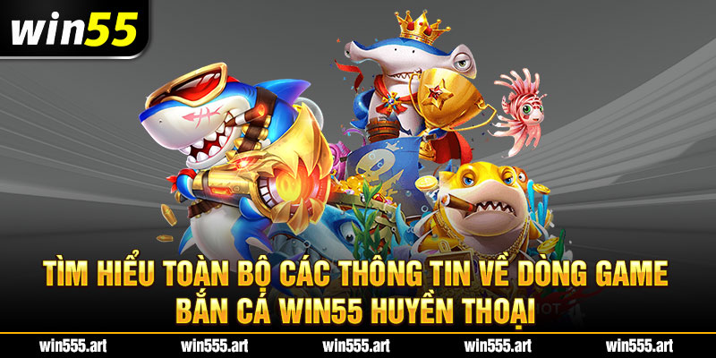 Tìm hiểu toàn bộ các thông tin về dòng game bắn cá Win55 huyền thoại