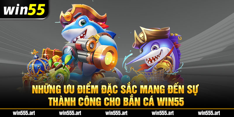 Những ưu điểm đặc sắc mang đến sự thành công cho bắn cá Win55