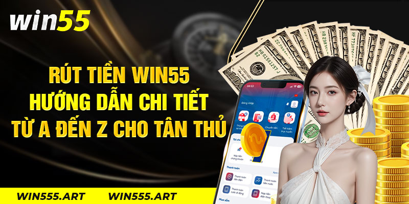 Rút tiền Win55 - Hướng dẫn chi tiết từ A đến Z cho tân thủ